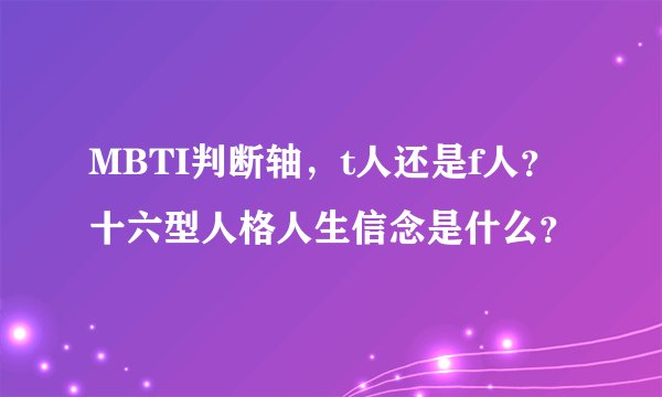 MBTI判断轴，t人还是f人？十六型人格人生信念是什么？