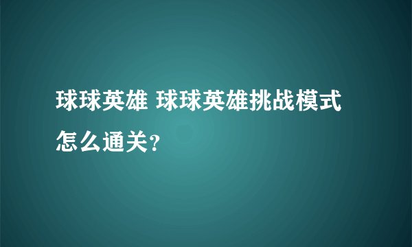 球球英雄 球球英雄挑战模式怎么通关？