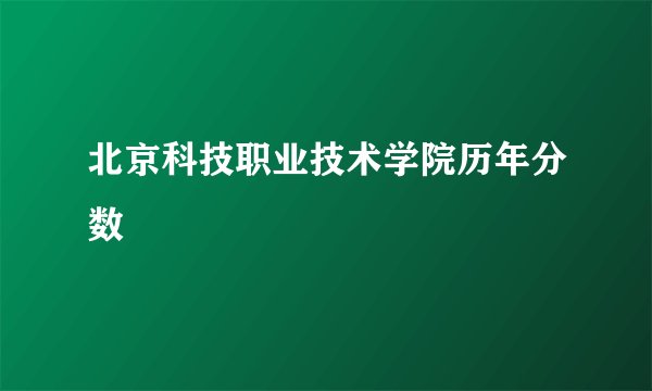 北京科技职业技术学院历年分数