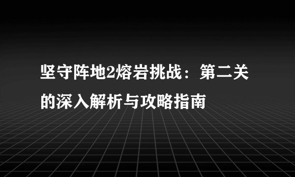 坚守阵地2熔岩挑战：第二关的深入解析与攻略指南