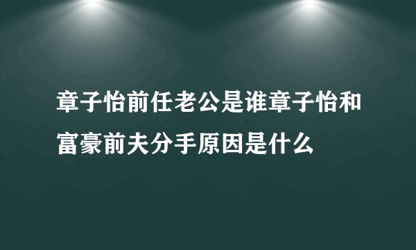 章子怡前任老公是谁章子怡和富豪前夫分手原因是什么