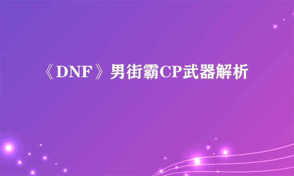 《DNF》男街霸CP武器解析