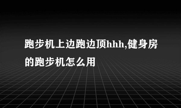 跑步机上边跑边顶hhh,健身房的跑步机怎么用
