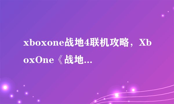 xboxone战地4联机攻略，XboxOne《战地4》多人游戏高效攻略