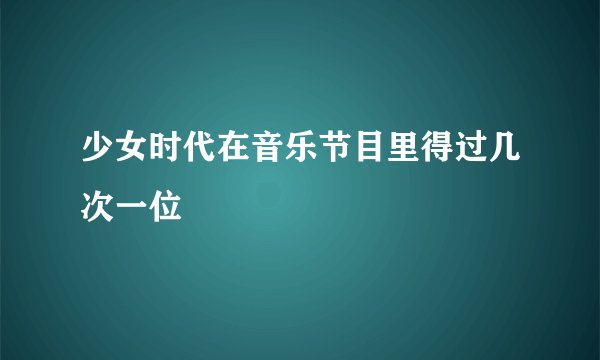 少女时代在音乐节目里得过几次一位