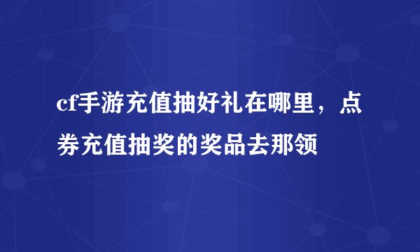 cf手游充值抽好礼在哪里，点券充值抽奖的奖品去那领