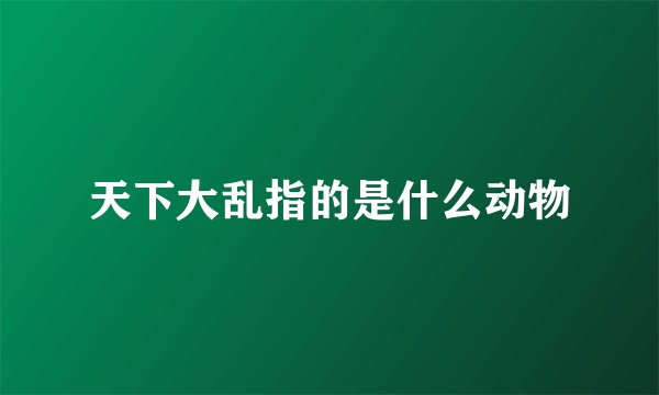 天下大乱指的是什么动物