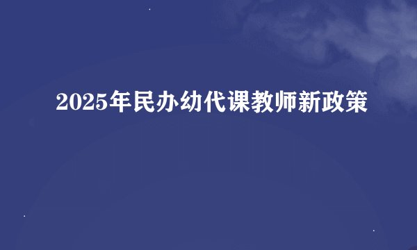 2025年民办幼代课教师新政策