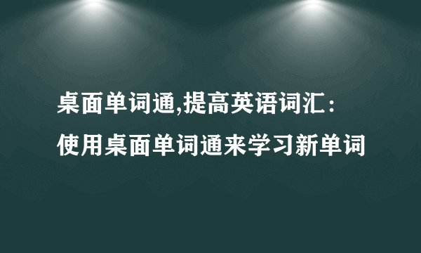 桌面单词通,提高英语词汇:使用桌面单词通来学习新单词