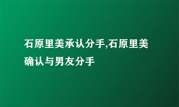 石原里美承认分手,石原里美确认与男友分手
