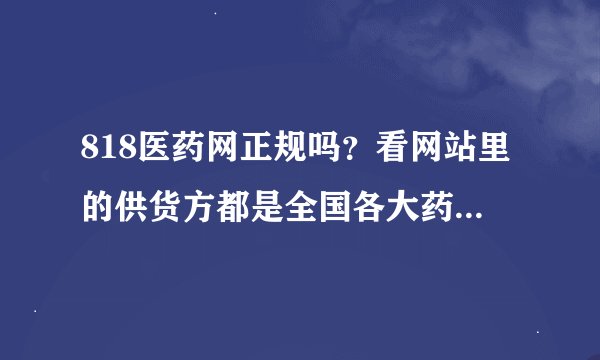 818医药网正规吗？看网站里的供货方都是全国各大药店，卖的药可信吗？