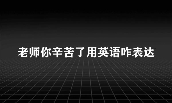 老师你辛苦了用英语咋表达