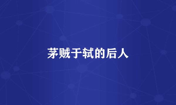 茅贼于轼的后人
