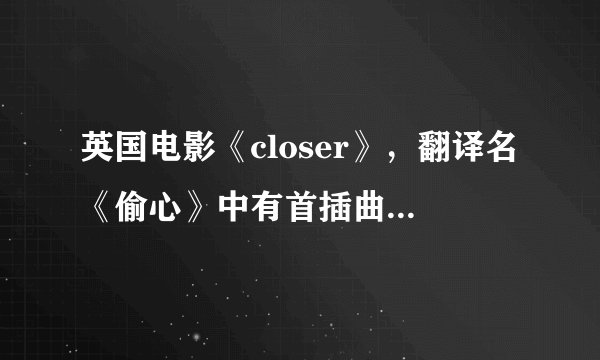 英国电影《closer》，翻译名《偷心》中有首插曲，请问歌名是什么？