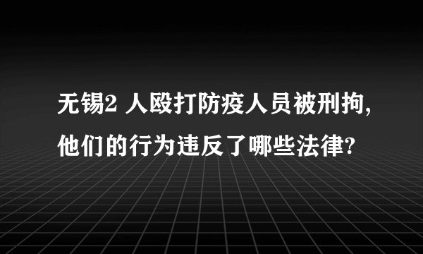 无锡2 人殴打防疫人员被刑拘,他们的行为违反了哪些法律?
