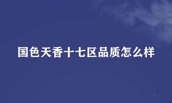 国色天香十七区品质怎么样