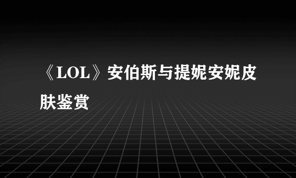 《LOL》安伯斯与提妮安妮皮肤鉴赏