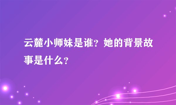 云麓小师妹是谁？她的背景故事是什么？