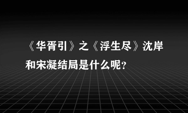 《华胥引》之《浮生尽》沈岸和宋凝结局是什么呢？