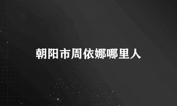 朝阳市周依娜哪里人