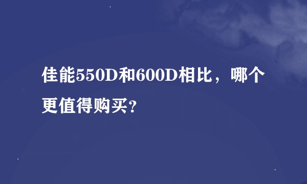 佳能550D和600D相比，哪个更值得购买？