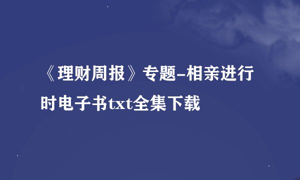 《理财周报》专题-相亲进行时电子书txt全集下载