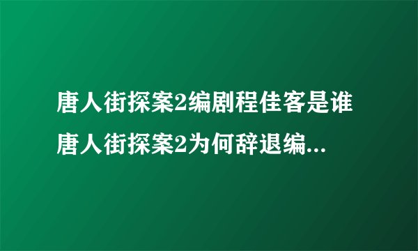 唐人街探案2编剧程佳客是谁 唐人街探案2为何辞退编剧程佳客