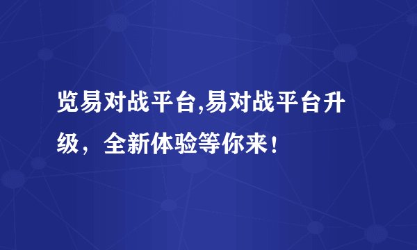 览易对战平台,易对战平台升级，全新体验等你来！