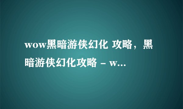 wow黑暗游侠幻化 攻略，黑暗游侠幻化攻略 - wow升级指南