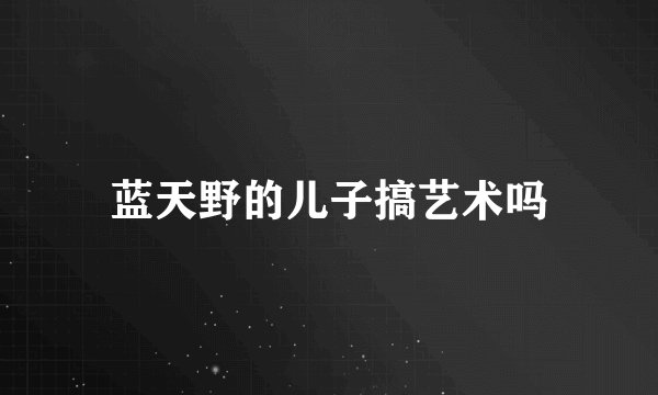 蓝天野的儿子搞艺术吗