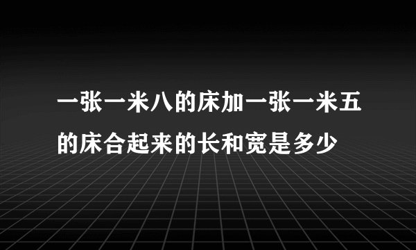 一张一米八的床加一张一米五的床合起来的长和宽是多少