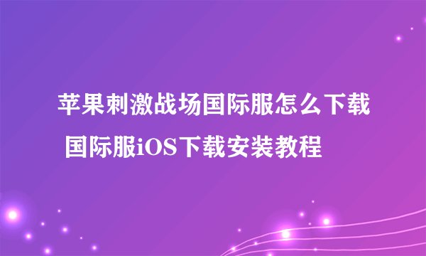 苹果刺激战场国际服怎么下载 国际服iOS下载安装教程
