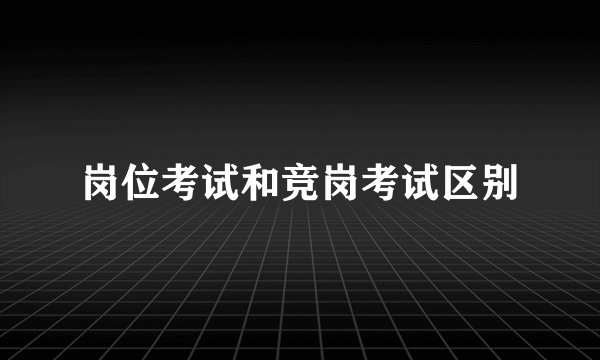 岗位考试和竞岗考试区别