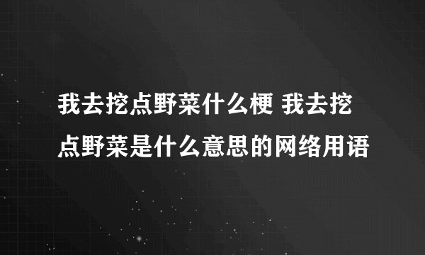 我去挖点野菜什么梗 我去挖点野菜是什么意思的网络用语