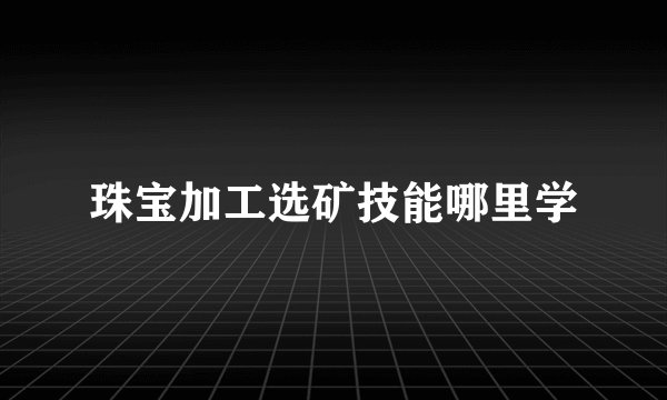 珠宝加工选矿技能哪里学