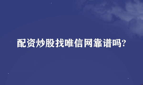 配资炒股找唯信网靠谱吗?