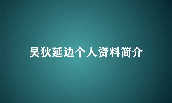 吴狄延边个人资料简介