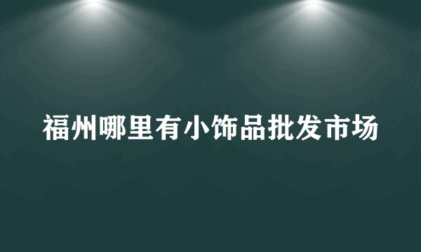 福州哪里有小饰品批发市场
