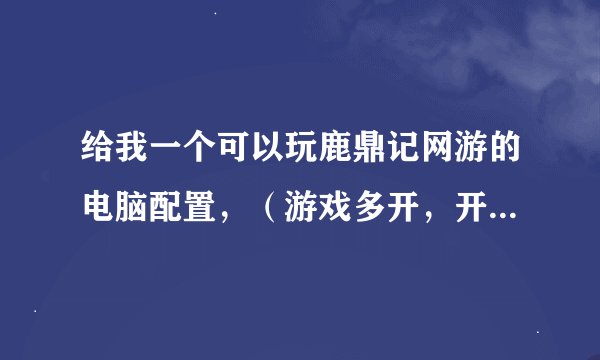 给我一个可以玩鹿鼎记网游的电脑配置，（游戏多开，开机时长一个星期以上）
