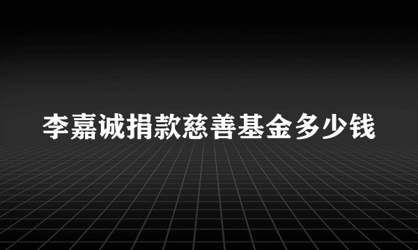 李嘉诚捐款慈善基金多少钱