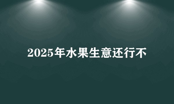 2025年水果生意还行不