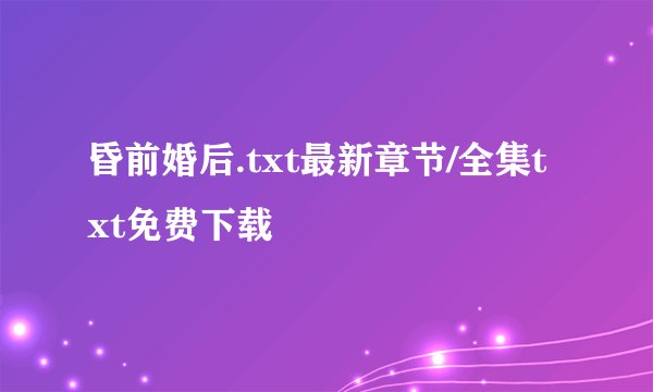 昏前婚后.txt最新章节/全集txt免费下载