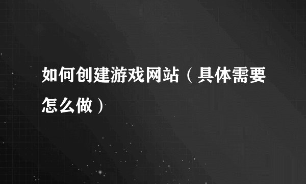 如何创建游戏网站（具体需要怎么做）