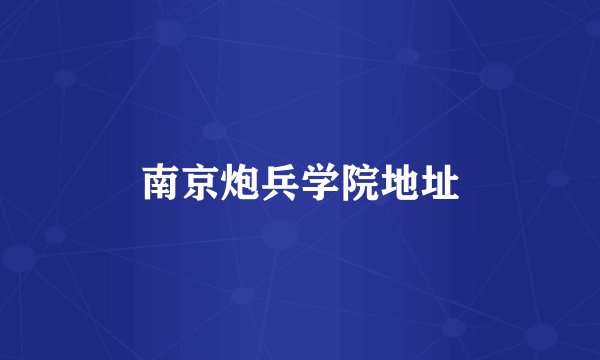 南京炮兵学院地址