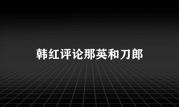 韩红评论那英和刀郎