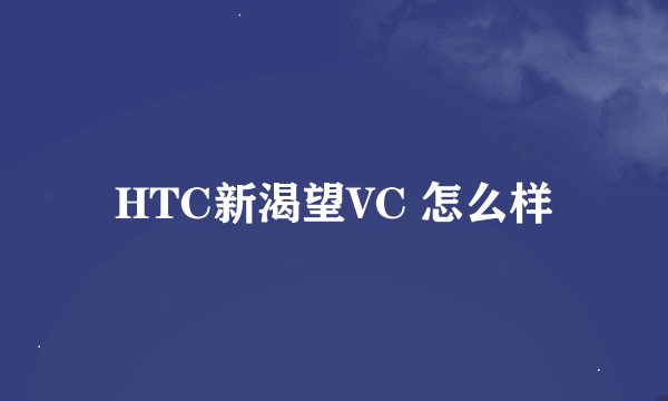 HTC新渴望VC 怎么样