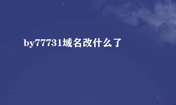 by77731域名改什么了