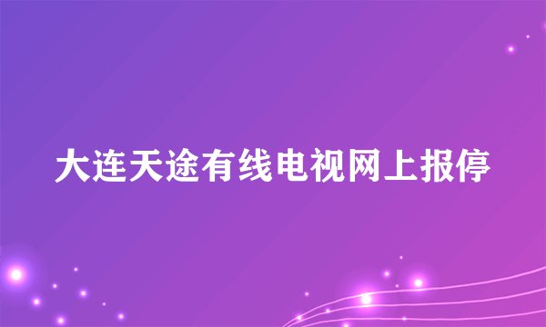 大连天途有线电视网上报停