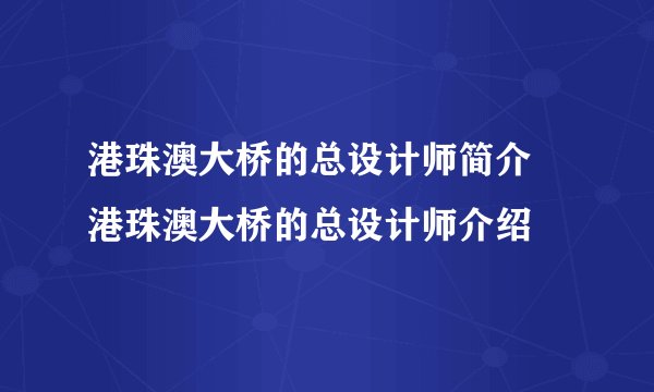 港珠澳大桥的总设计师简介 港珠澳大桥的总设计师介绍