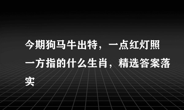 今期狗马牛出特，一点红灯照一方指的什么生肖，精选答案落实